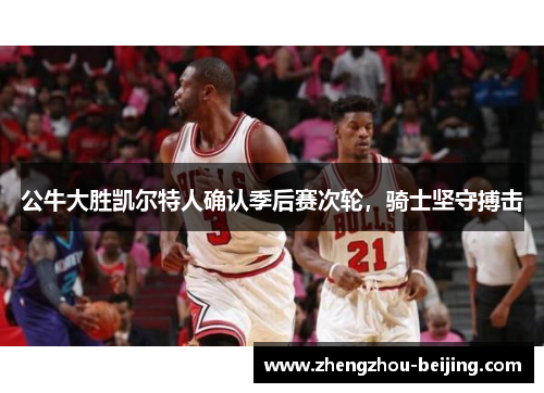 公牛大胜凯尔特人确认季后赛次轮，骑士坚守搏击
