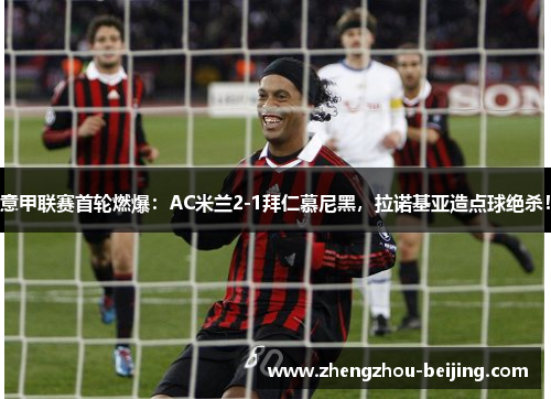 意甲联赛首轮燃爆：AC米兰2-1拜仁慕尼黑，拉诺基亚造点球绝杀！
