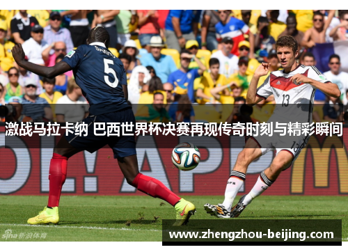 激战马拉卡纳 巴西世界杯决赛再现传奇时刻与精彩瞬间
