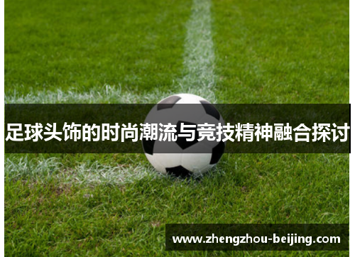 足球头饰的时尚潮流与竞技精神融合探讨
