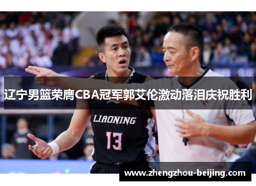 辽宁男篮荣膺CBA冠军郭艾伦激动落泪庆祝胜利