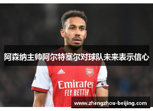 阿森纳主帅阿尔特塞尔对球队未来表示信心