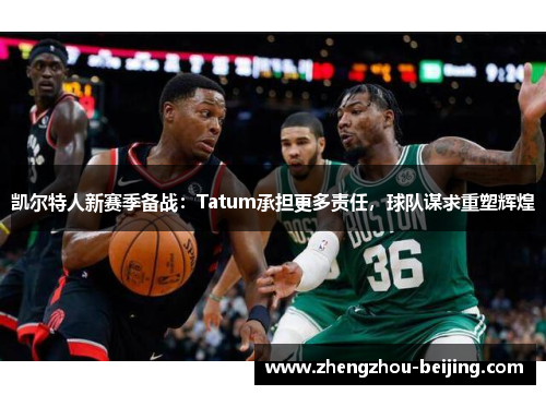 凯尔特人新赛季备战：Tatum承担更多责任，球队谋求重塑辉煌