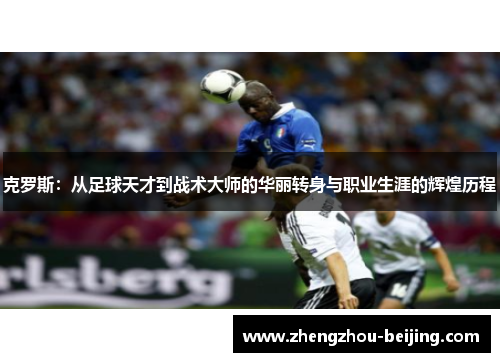克罗斯：从足球天才到战术大师的华丽转身与职业生涯的辉煌历程