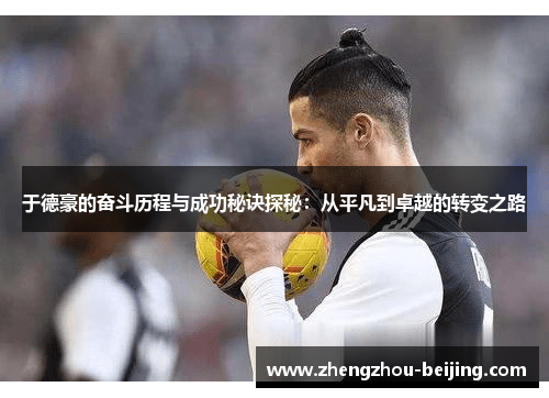 于德豪的奋斗历程与成功秘诀探秘：从平凡到卓越的转变之路