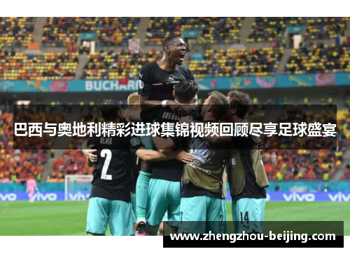 巴西与奥地利精彩进球集锦视频回顾尽享足球盛宴