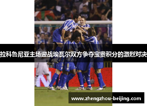 拉科鲁尼亚主场迎战埃瓦尔双方争夺宝贵积分的激烈对决