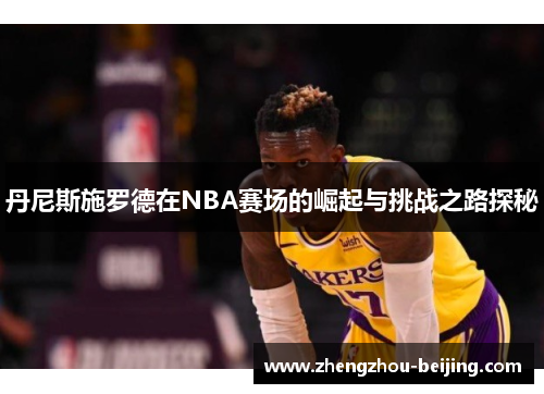 丹尼斯施罗德在NBA赛场的崛起与挑战之路探秘