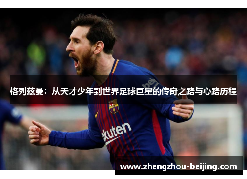 格列兹曼：从天才少年到世界足球巨星的传奇之路与心路历程