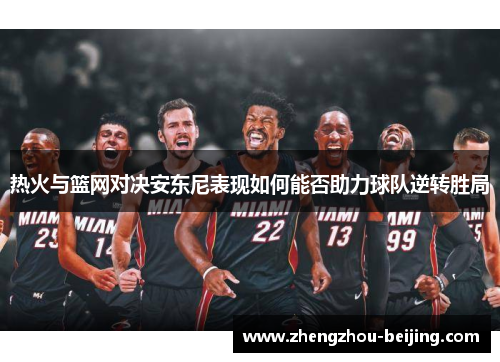 热火与篮网对决安东尼表现如何能否助力球队逆转胜局