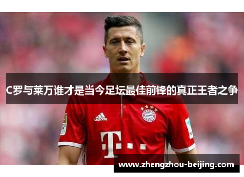 C罗与莱万谁才是当今足坛最佳前锋的真正王者之争