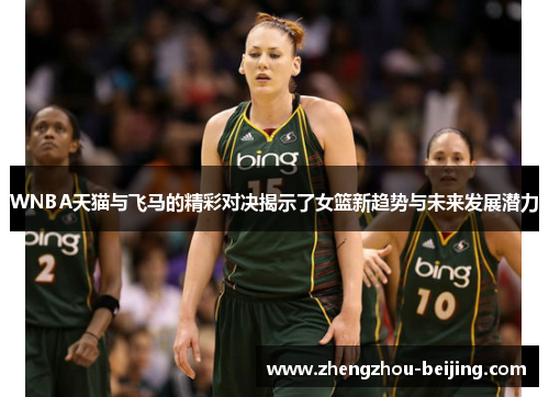 WNBA天猫与飞马的精彩对决揭示了女篮新趋势与未来发展潜力