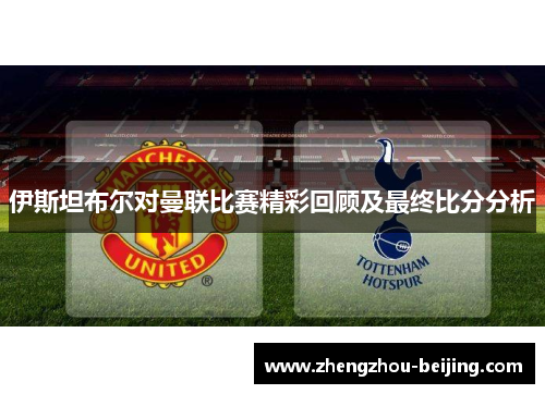 伊斯坦布尔对曼联比赛精彩回顾及最终比分分析