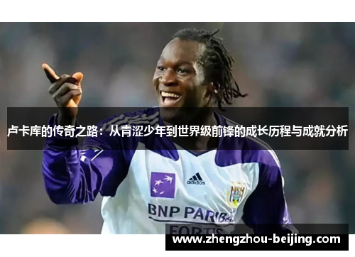 卢卡库的传奇之路：从青涩少年到世界级前锋的成长历程与成就分析