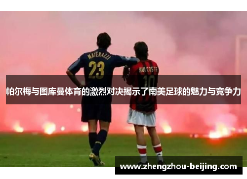 帕尔梅与图库曼体育的激烈对决揭示了南美足球的魅力与竞争力