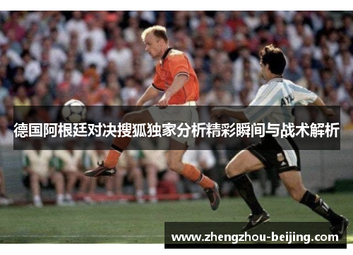 德国阿根廷对决搜狐独家分析精彩瞬间与战术解析