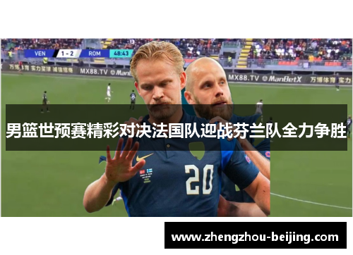男篮世预赛精彩对决法国队迎战芬兰队全力争胜