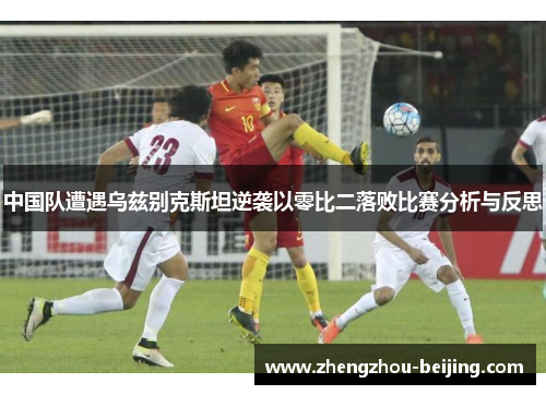中国队遭遇乌兹别克斯坦逆袭以零比二落败比赛分析与反思
