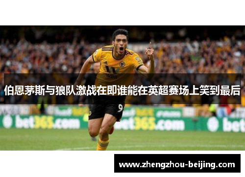 伯恩茅斯与狼队激战在即谁能在英超赛场上笑到最后
